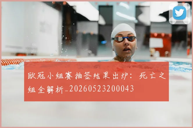 欧冠小组赛抽签结果出炉:死亡之组全解析_20260523200043
