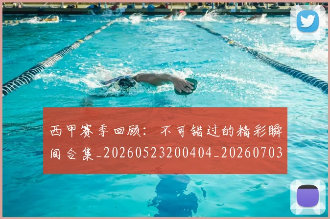 西甲赛季回顾：不可错过的精彩瞬间合集_20260523200404_20260703181921