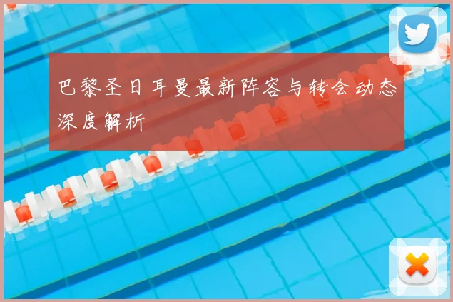 巴黎圣日耳曼最新阵容与转会动态深度解析