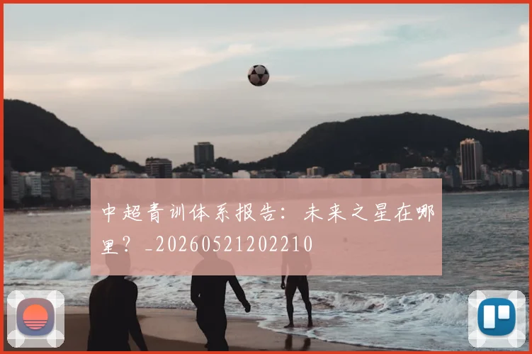 中超青训体系报告：未来之星在哪里？_20260521202210