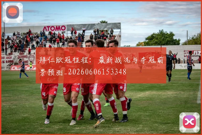 拜仁欧冠征程：最新战况与夺冠前景预测_20260606153348