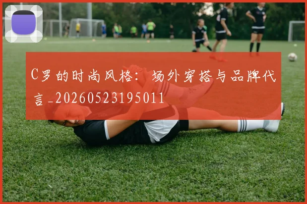 C罗的时尚风格：场外穿搭与品牌代言_20260523195011
