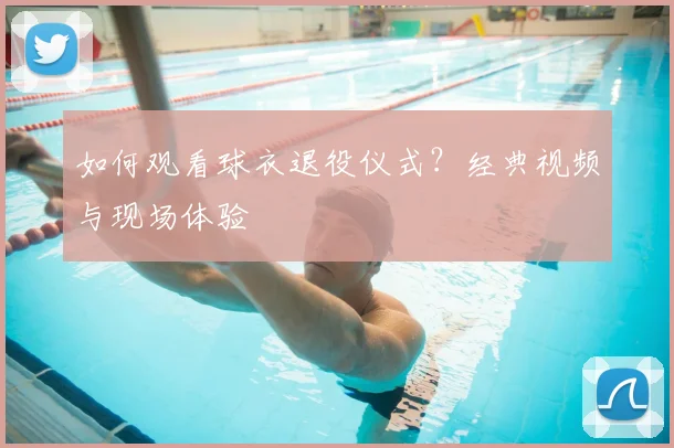 如何观看球衣退役仪式？经典视频与现场体验
