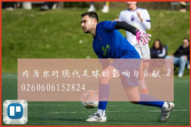 内马尔对现代足球的影响与贡献_20260606152824