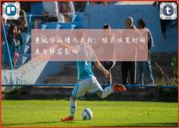 曼城伤病情况更新：球员恢复时间表与阵容影响