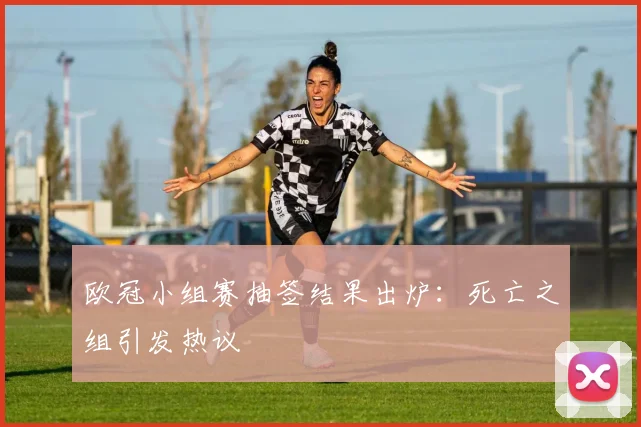 欧冠小组赛抽签结果出炉:死亡之组引发热议
