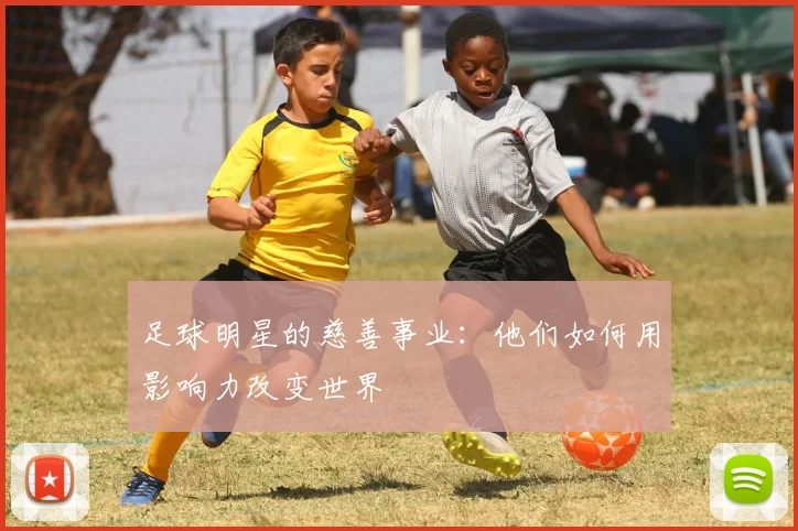 足球明星的慈善事业:他们如何用影响力改变世界