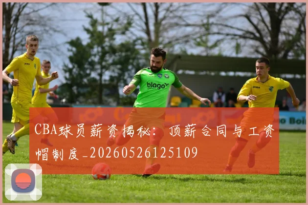 CBA球员薪资揭秘:顶薪合同与工资帽制度_20260526125109