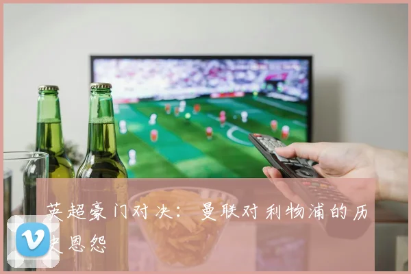 英超豪门对决:曼联对利物浦的历史恩怨