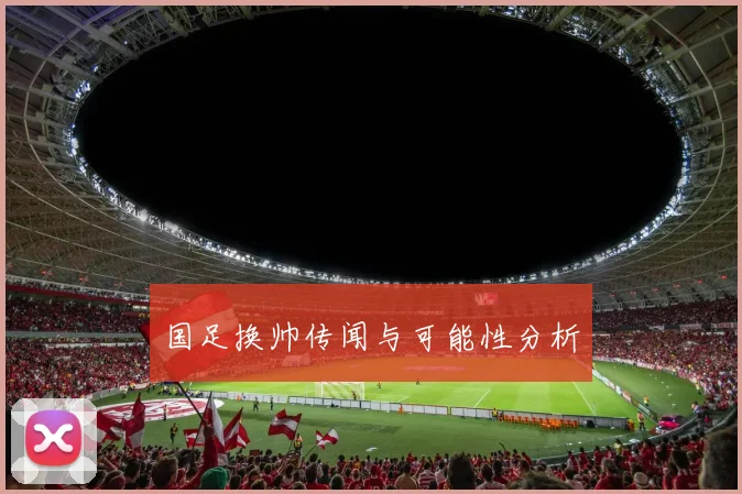 国足换帅传闻与可能性分析