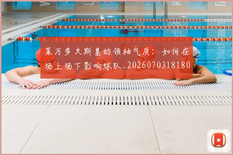 莱万多夫斯基的领袖气质：如何在场上场下影响球队_20260703181806