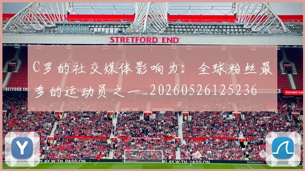 C罗的社交媒体影响力：全球粉丝最多的运动员之一_20260526125236