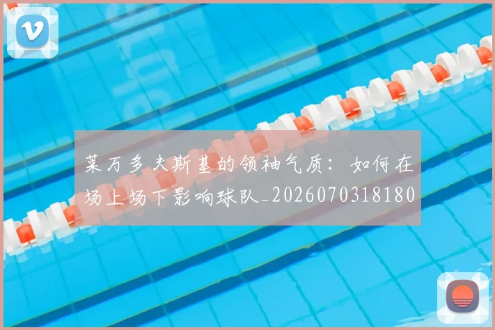 莱万多夫斯基的领袖气质：如何在场上场下影响球队_20260703181806