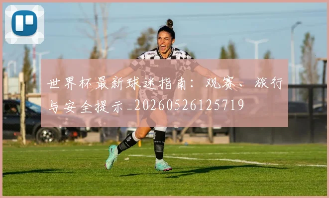 世界杯最新球迷指南：观赛、旅行与安全提示_20260526125719