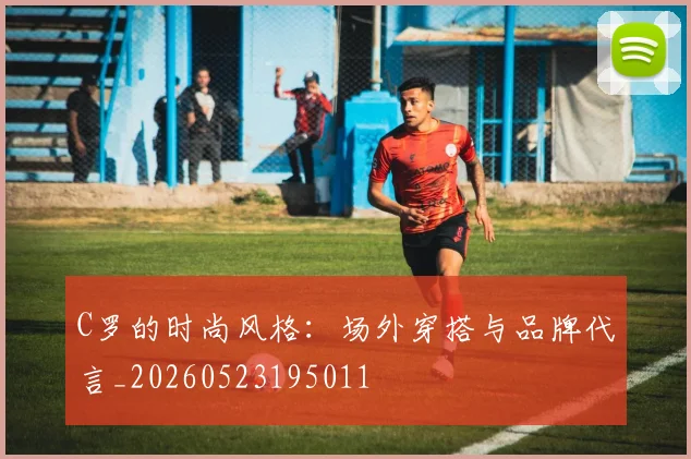 C罗的时尚风格：场外穿搭与品牌代言_20260523195011