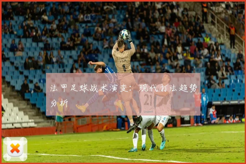 法甲足球战术演变：现代打法趋势分析