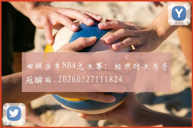 回顾历年NBA总决赛：经典对决与夺冠瞬间_20260527111824