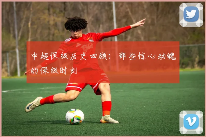 中超保级历史回顾:那些惊心动魄的保级时刻