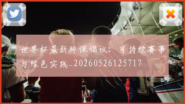 世界杯最新环保倡议：可持续赛事与绿色实践_20260526125717