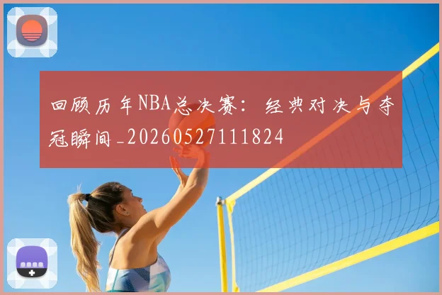 回顾历年NBA总决赛:经典对决与夺冠瞬间_20260527111824