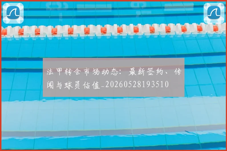 法甲转会市场动态：最新签约、传闻与球员估值_20260528193510