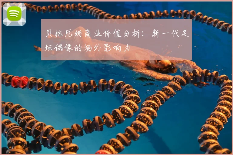 贝林厄姆商业价值分析:新一代足坛偶像的场外影响力