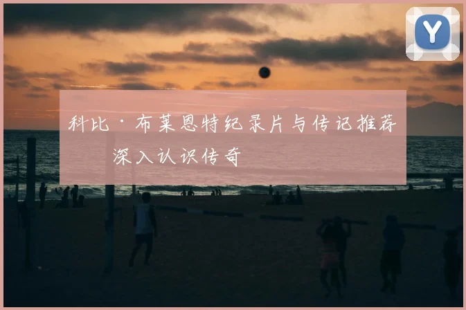 科比·布莱恩特纪录片与传记推荐：深入认识传奇