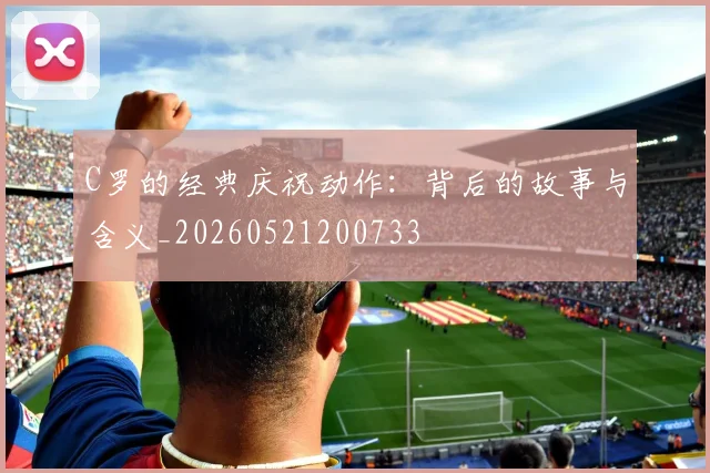 C罗的经典庆祝动作：背后的故事与含义_20260521200733
