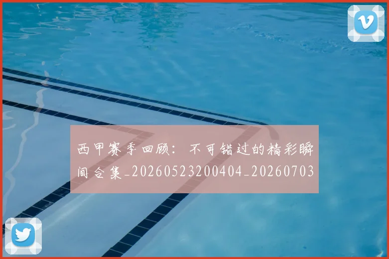 西甲赛季回顾：不可错过的精彩瞬间合集_20260523200404_20260703181921