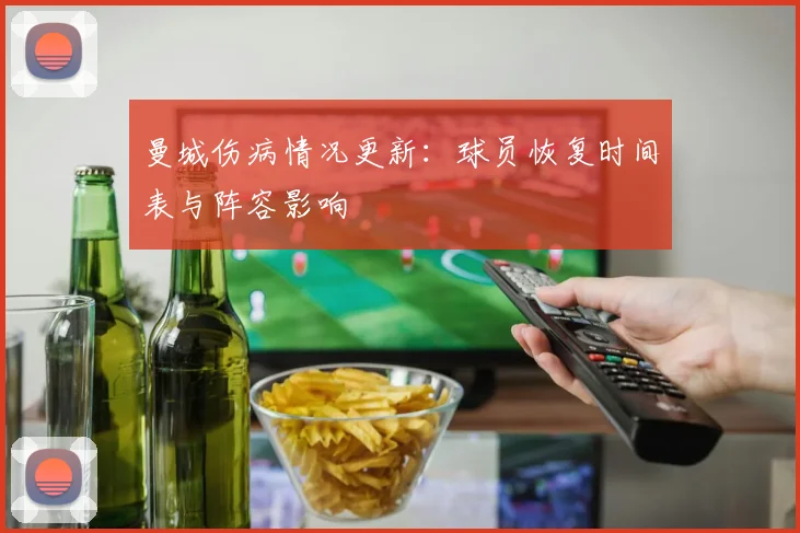 曼城伤病情况更新:球员恢复时间表与阵容影响