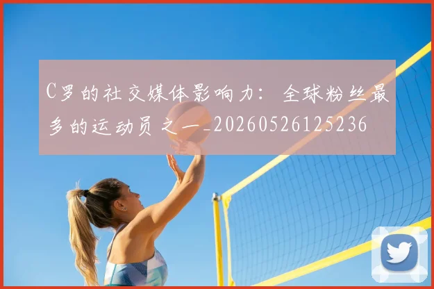 C罗的社交媒体影响力:全球粉丝最多的运动员之一_20260526125236