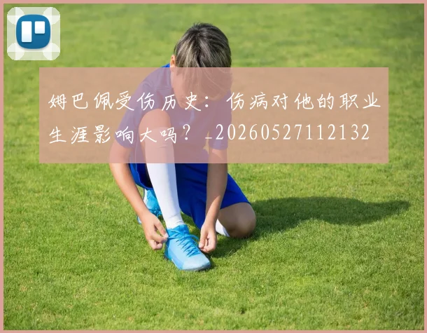 姆巴佩受伤历史:伤病对他的职业生涯影响大吗?_20260527112132