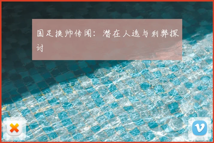 国足换帅传闻：潜在人选与利弊探讨