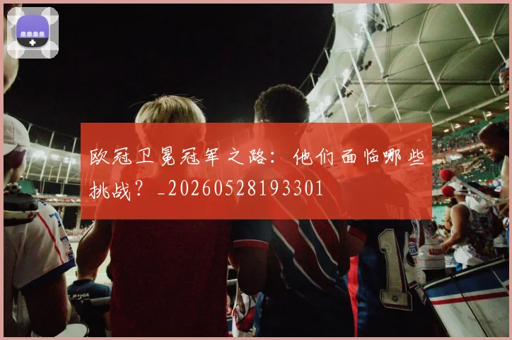 欧冠卫冕冠军之路：他们面临哪些挑战？_20260528193301