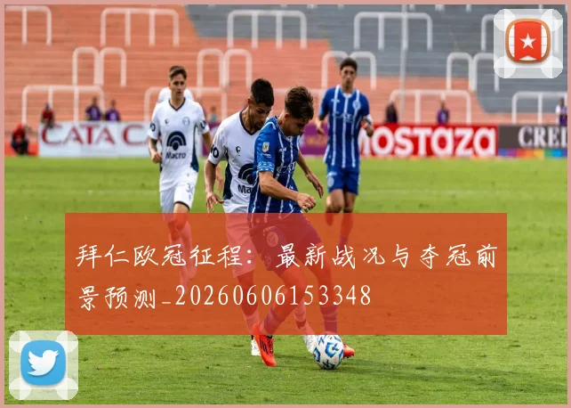 拜仁欧冠征程：最新战况与夺冠前景预测_20260606153348