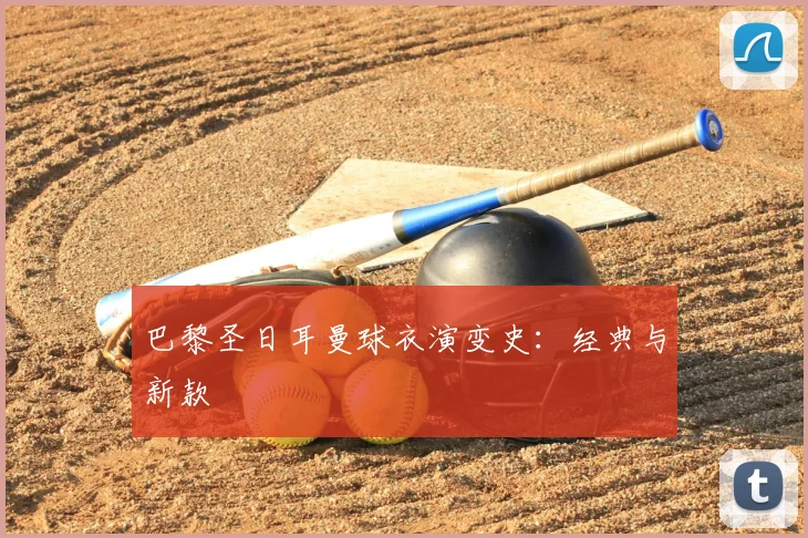 巴黎圣日耳曼球衣演变史：经典与新款