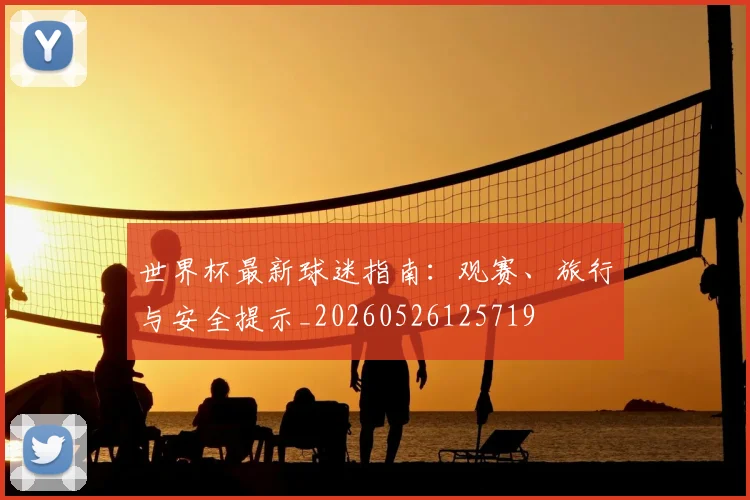 世界杯最新球迷指南：观赛、旅行与安全提示_20260526125719