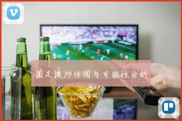 国足换帅传闻与可能性分析