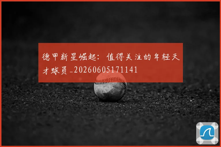 德甲新星崛起：值得关注的年轻天才球员_20260605171141