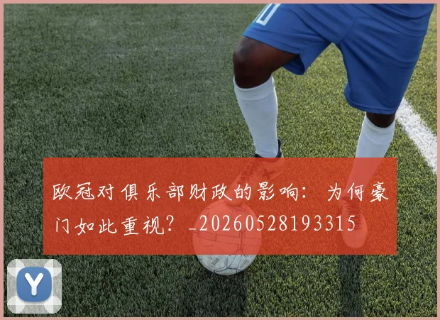欧冠对俱乐部财政的影响：为何豪门如此重视？_20260528193315