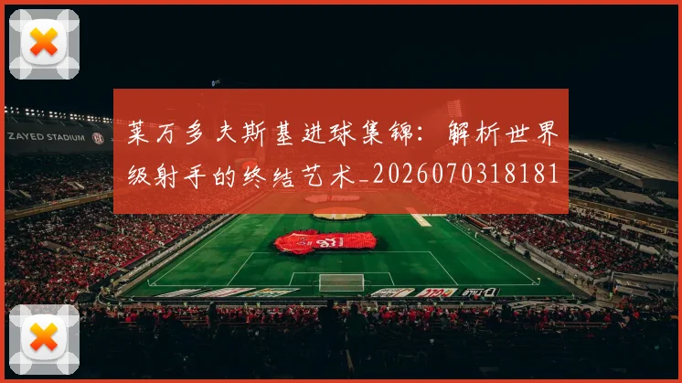 莱万多夫斯基进球集锦：解析世界级射手的终结艺术_20260703181813