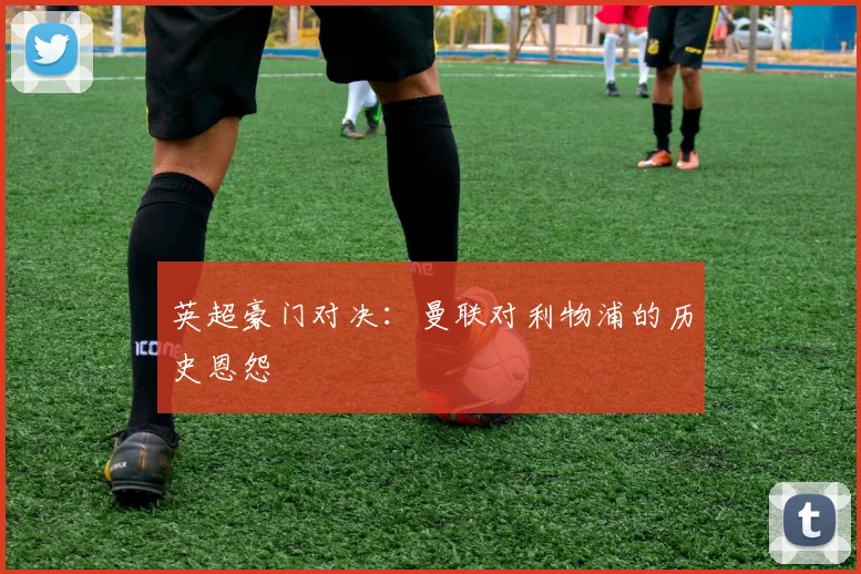 英超豪门对决：曼联对利物浦的历史恩怨