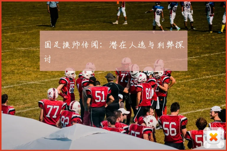 国足换帅传闻：潜在人选与利弊探讨