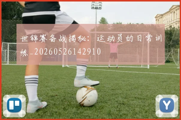 世锦赛备战揭秘:运动员的日常训练_20260526142910