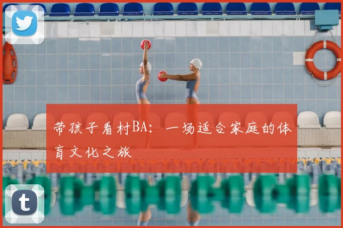 带孩子看村BA：一场适合家庭的体育文化之旅
