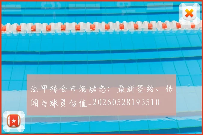 法甲转会市场动态:最新签约、传闻与球员估值_20260528193510