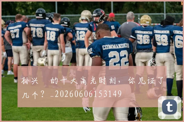 孙兴慜的十大高光时刻，你见证了几个？_20260606153149