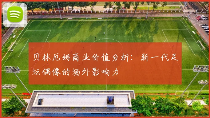 贝林厄姆商业价值分析：新一代足坛偶像的场外影响力