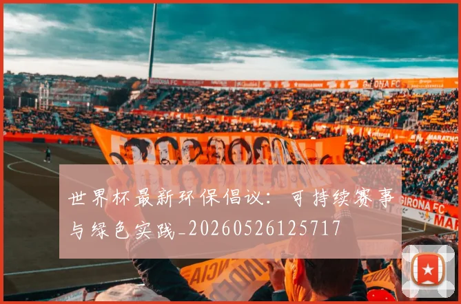 世界杯最新环保倡议：可持续赛事与绿色实践_20260526125717